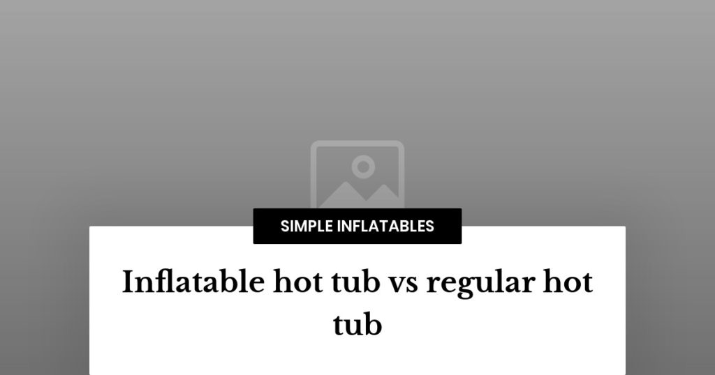 Inflatable hot tub vs regular hot tub Simple Inflatables