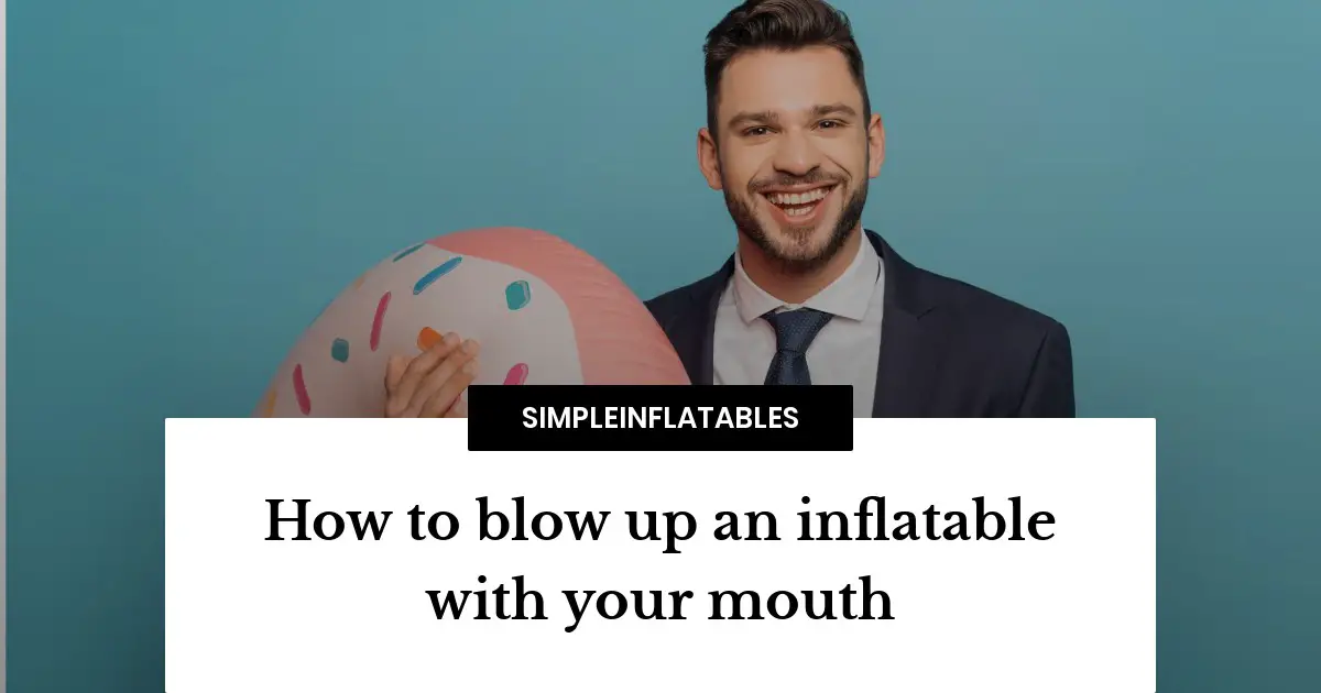 How to blow up an inflatable with your mouth: the ultimate guide
